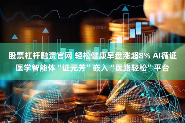 股票杠杆融资官网 轻松健康早盘涨超8% AI循证医学智能体“证元芳”嵌入“医路轻松”平台