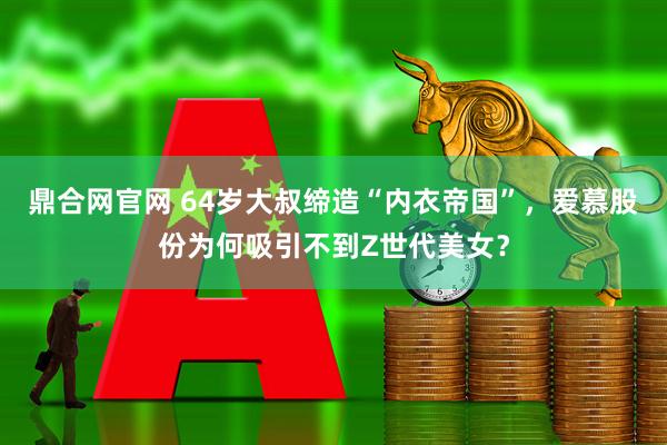 鼎合网官网 64岁大叔缔造“内衣帝国”，爱慕股份为何吸引不到Z世代美女？