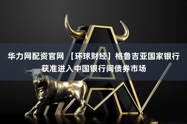 华力网配资官网 【环球财经】格鲁吉亚国家银行获准进入中国银行间债券市场