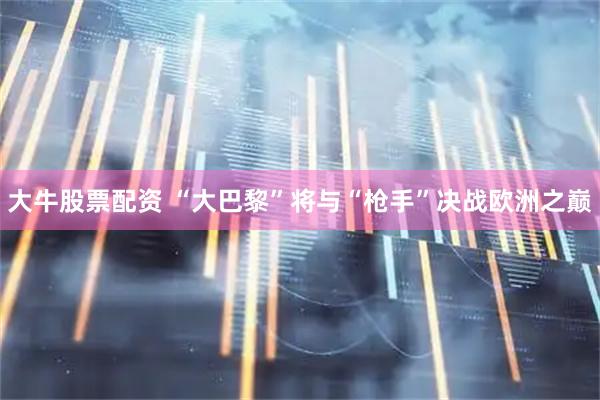 大牛股票配资 “大巴黎”将与“枪手”决战欧洲之巅