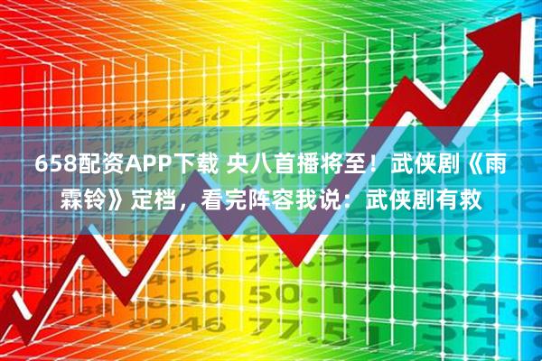 658配资APP下载 央八首播将至！武侠剧《雨霖铃》定档，看完阵容我说：武侠剧有救