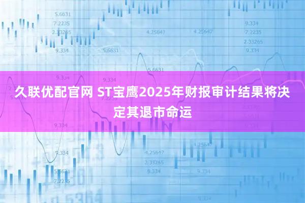 久联优配官网 ST宝鹰2025年财报审计结果将决定其退市命运
