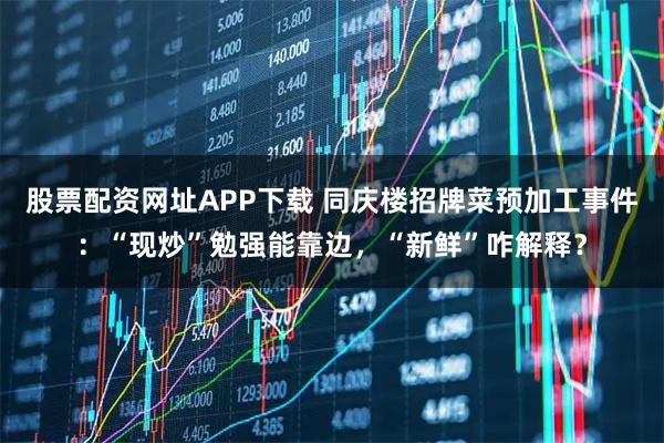 股票配资网址APP下载 同庆楼招牌菜预加工事件：“现炒”勉强能靠边，“新鲜”咋解释？